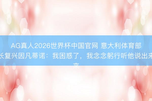 AG真人2026世界杯中国官网 意大利体育部长复兴因凡蒂诺：我困惑了，我念念躬行听他说出来