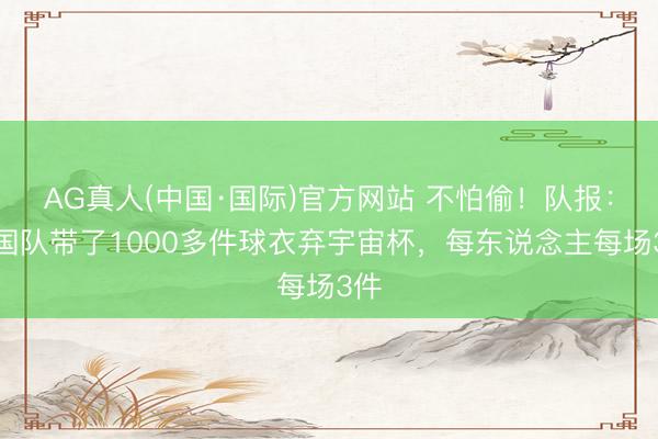 AG真人(中国·国际)官方网站 不怕偷！队报：法国队带了1000多件球衣弃宇宙杯，每东说念主每场3件