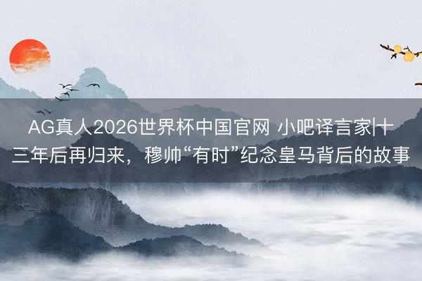 AG真人2026世界杯中国官网 小吧译言家|十三年后再归来,穆帅“有时”纪念皇马背后的故事