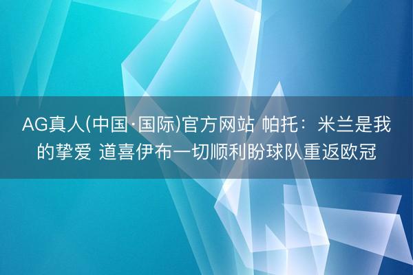 AG真人(中国·国际)官方网站 帕托：米兰是我的挚爱 道喜伊布一切顺利盼球队重返欧冠
