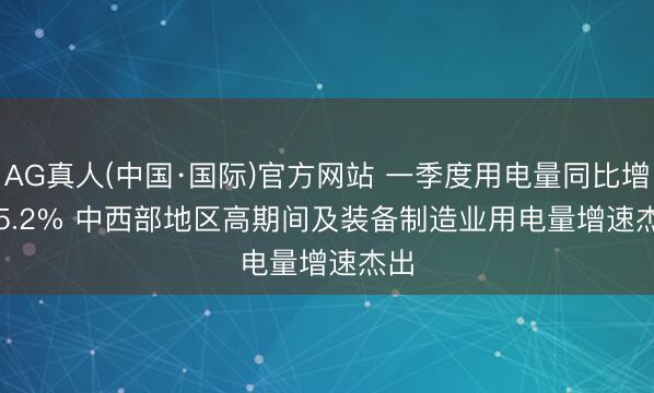 AG真人(中国·国际)官方网站 一季度用电量同比增长5.2% 中西部地区高期间及装备制造业用电量增速杰出