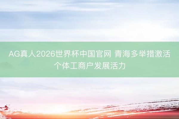 AG真人2026世界杯中国官网 青海多举措激活个体工商户发展活力