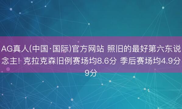 AG真人(中国·国际)官方网站 照旧的最好第六东说念主! 克拉克森旧例赛场均8.6分 季后赛场均4.9分