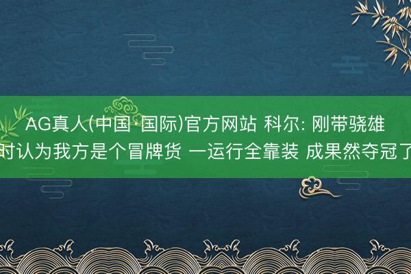 AG真人(中国·国际)官方网站 科尔: 刚带骁雄时认为我方是个冒牌货 一运行全靠装 成果然夺冠了