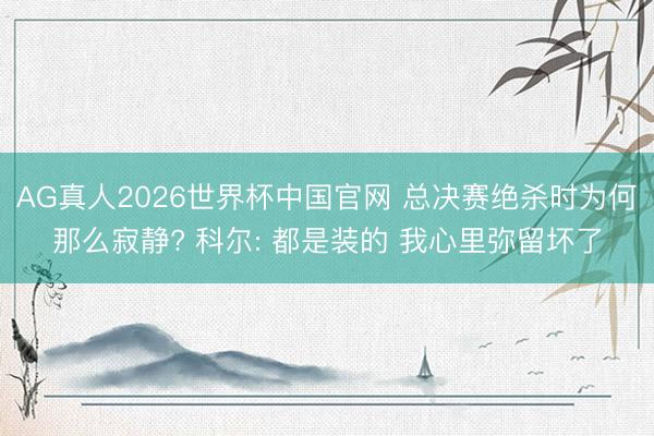 AG真人2026世界杯中国官网 总决赛绝杀时为何那么寂静? 科尔: 都是装的 我心里弥留坏了