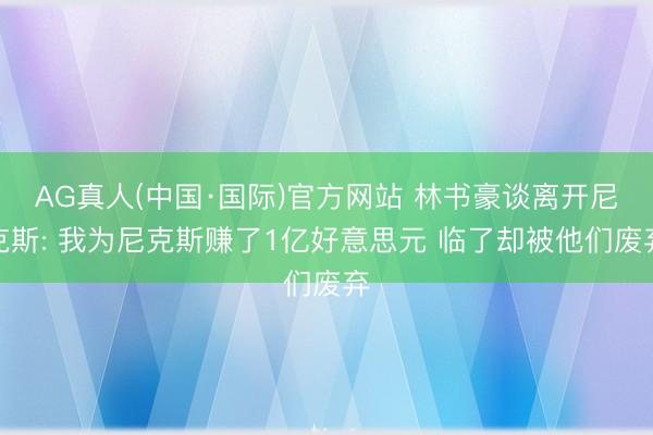 AG真人(中国·国际)官方网站 林书豪谈离开尼克斯: 我为尼克斯赚了1亿好意思元 临了却被他们废弃