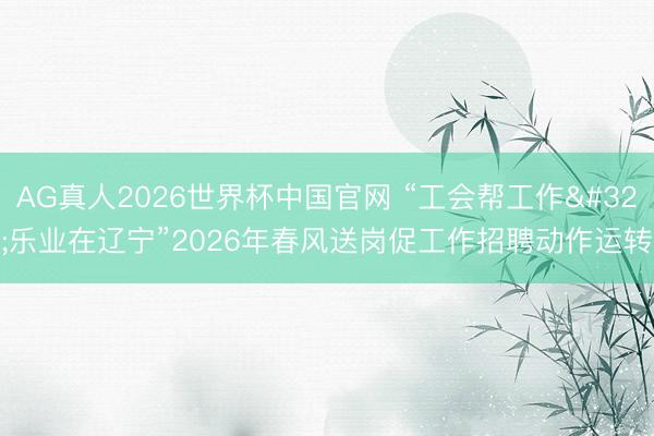 AG真人2026世界杯中国官网 “工会帮工作 乐业在辽宁”2026年春风送岗促工作招聘动作运转