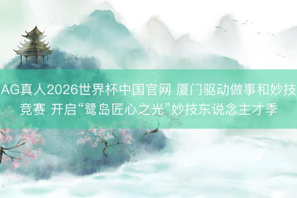 AG真人2026世界杯中国官网 厦门驱动做事和妙技竞赛 开启“鹭岛匠心之光”妙技东说念主才季