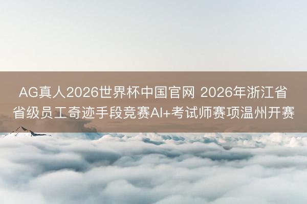 AG真人2026世界杯中国官网 2026年浙江省省级员工奇迹手段竞赛AI+考试师赛项温州开赛