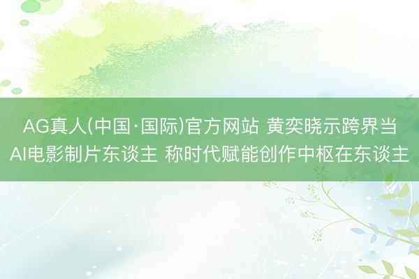 AG真人(中国·国际)官方网站 黄奕晓示跨界当AI电影制片东谈主 称时代赋能创作中枢在东谈主