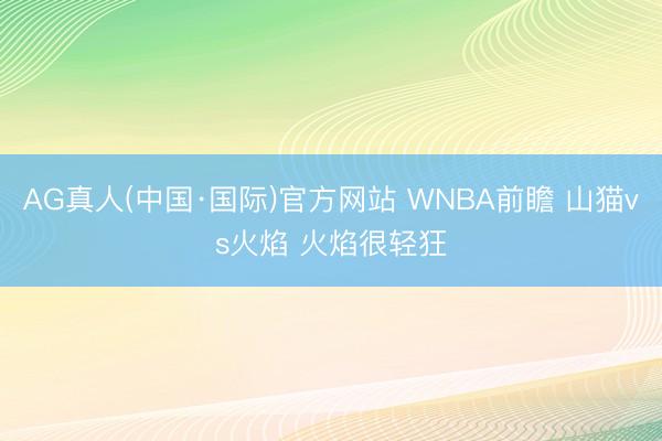 AG真人(中国·国际)官方网站 WNBA前瞻 山猫vs火焰 火焰很轻狂