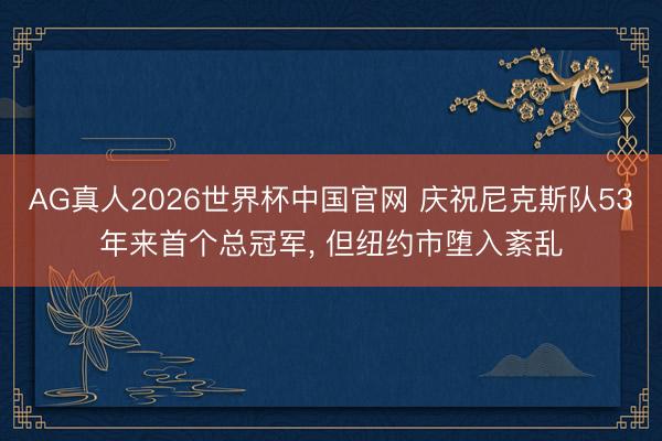 AG真人2026世界杯中国官网 庆祝尼克斯队53年来首个总冠军， 但纽约市堕入紊乱