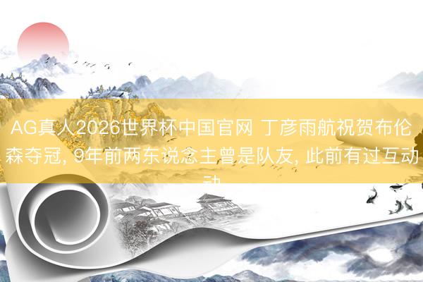 AG真人2026世界杯中国官网 丁彦雨航祝贺布伦森夺冠， 9年前两东说念主曾是队友， 此前有过互动