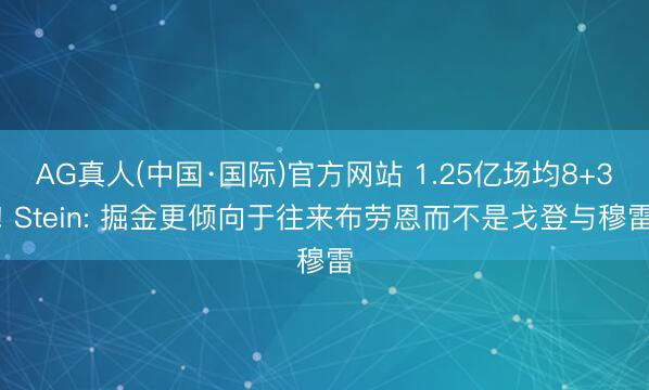 AG真人(中国·国际)官方网站 1.25亿场均8+3! Stein: 掘金更倾向于往来布劳恩而不是戈登与穆雷