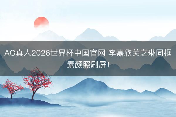 AG真人2026世界杯中国官网 李嘉欣关之琳同框素颜照刷屏！