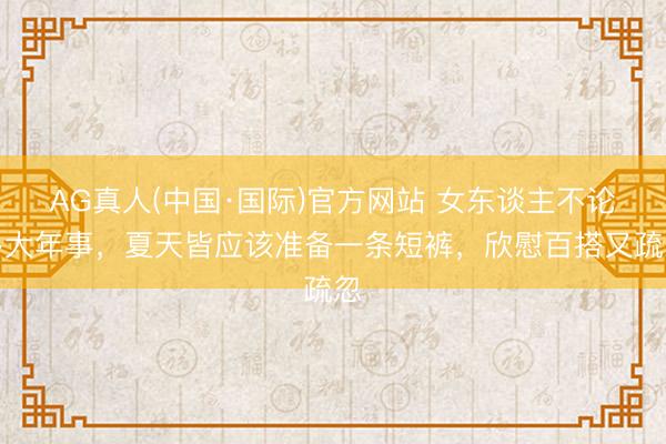 AG真人(中国·国际)官方网站 女东谈主不论多大年事，夏天皆应该准备一条短裤，欣慰百搭又疏忽