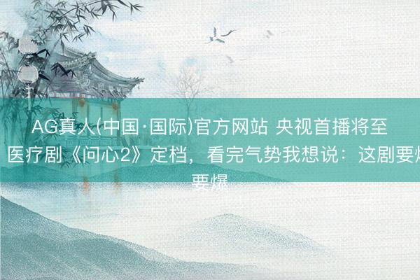 AG真人(中国·国际)官方网站 央视首播将至！医疗剧《问心2》定档，看完气势我想说：这剧要爆