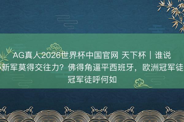 AG真人2026世界杯中国官网 天下杯｜谁说天下杯新军莫得交往力？佛得角逼平西班牙，欧洲冠军徒呼何如