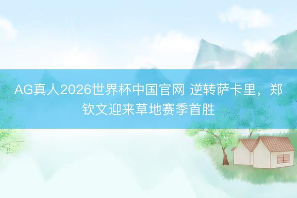 AG真人2026世界杯中国官网 逆转萨卡里，郑钦文迎来草地赛季首胜