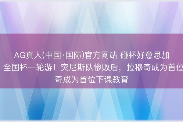 AG真人(中国·国际)官方网站 碰杯好意思加墨·话题｜全国杯一轮游！突尼斯队惨败后，拉穆奇成为首位下课教育