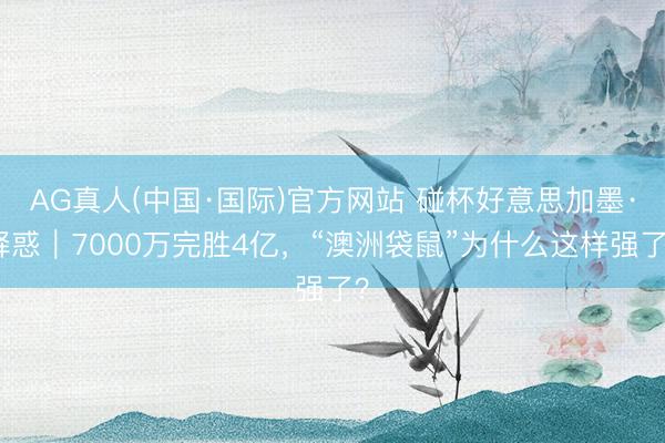 AG真人(中国·国际)官方网站 碰杯好意思加墨·释惑｜7000万完胜4亿，“澳洲袋鼠”为什么这样强了？