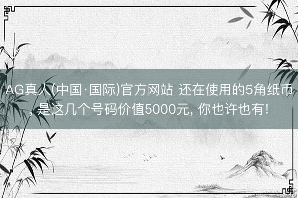 AG真人(中国·国际)官方网站 还在使用的5角纸币， 是这几个号码价值5000元， 你也许也有!