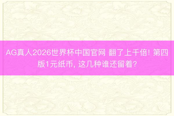 AG真人2026世界杯中国官网 翻了上千倍! 第四版1元纸币， 这几种谁还留着?