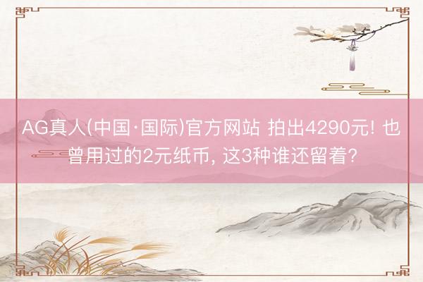 AG真人(中国·国际)官方网站 拍出4290元! 也曾用过的2元纸币， 这3种谁还留着?
