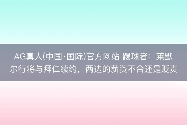AG真人(中国·国际)官方网站 踢球者:莱默尔行将与拜仁续约,两边的薪资不合还是贬责