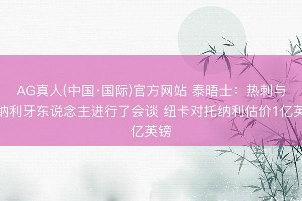 AG真人(中国·国际)官方网站 泰晤士:热刺与托纳利牙东说念主进行了会谈 纽卡对托纳利估价1亿英镑