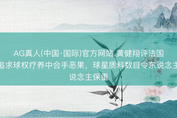 AG真人(中国·国际)官方网站 黄健翔评法国队：追求球权疗养中合手恶果，球星质料数目令东说念主保重