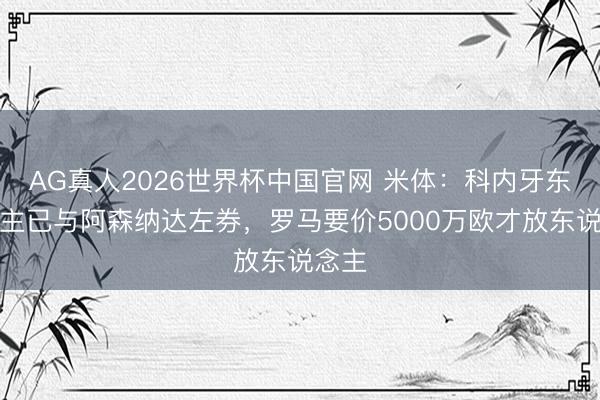 AG真人2026世界杯中国官网 米体：科内牙东说念主已与阿森纳达左券，罗马要价5000万欧才放东说念主