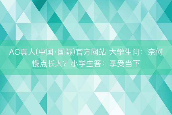 AG真人(中国·国际)官方网站 大学生问：奈何慢点长大？小学生答：享受当下