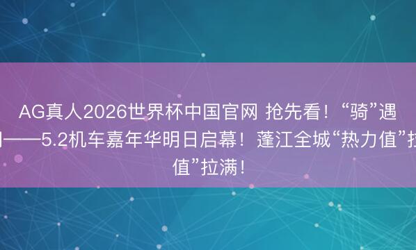 AG真人2026世界杯中国官网 抢先看！“骑”遇江门——5.2机车嘉年华明日启幕！蓬江全城“热力值”拉满！