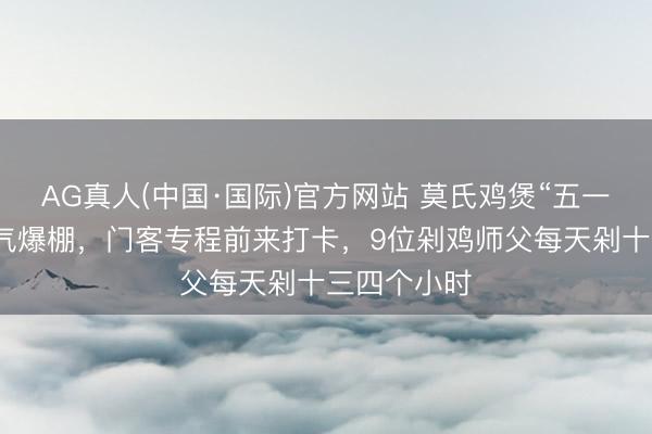 AG真人(中国·国际)官方网站 莫氏鸡煲“五一”东说念主气爆棚，门客专程前来打卡，9位剁鸡师父每天剁十三四个小时