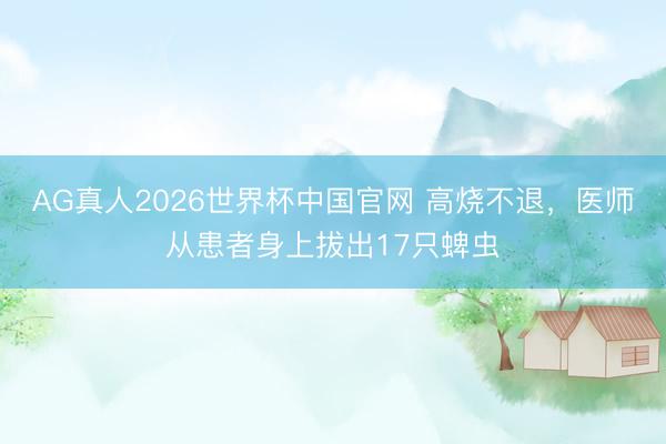 AG真人2026世界杯中国官网 高烧不退,医师从患者身上拔出17只蜱虫