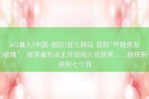 AG真人(中国·国际)官方网站 谎称“怀疑男友在对门偷情”，夜深雇东谈主开锁闯入邻居家……她获刑七个月