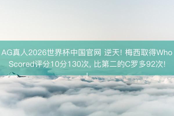 AG真人2026世界杯中国官网 逆天! 梅西取得WhoScored评分10分130次， 比第二的C罗多92次!