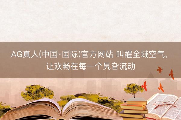 AG真人(中国·国际)官方网站 叫醒全域空气， 让欢畅在每一个旯旮流动