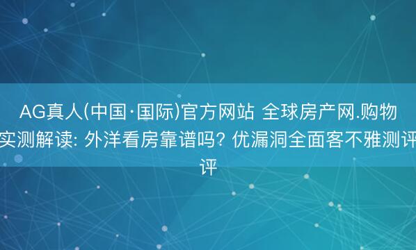 AG真人(中国·国际)官方网站 全球房产网.购物实测解读: 外洋看房靠谱吗? 优漏洞全面客不雅测评
