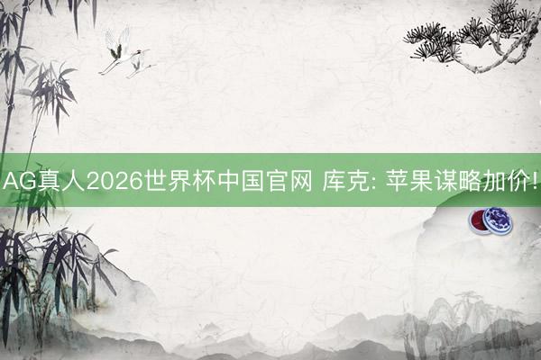 AG真人2026世界杯中国官网 库克: 苹果谋略加价!