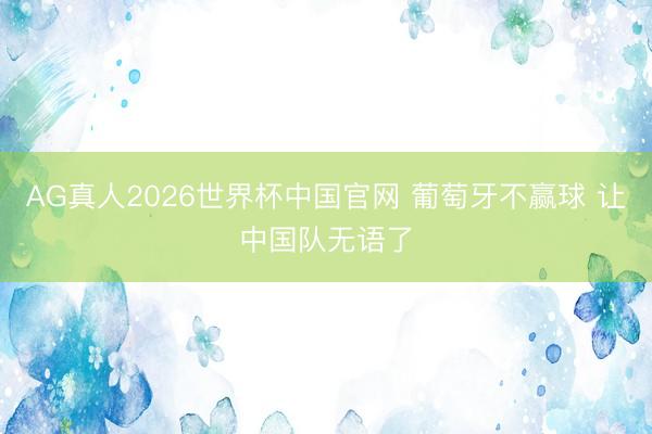 AG真人2026世界杯中国官网 葡萄牙不赢球 让中国队无语了