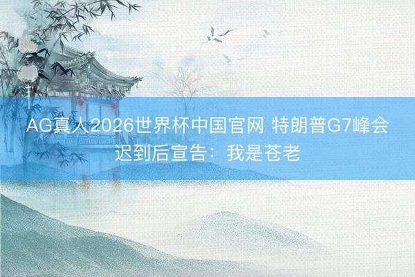 AG真人2026世界杯中国官网 特朗普G7峰会迟到后宣告:我是苍老