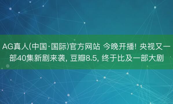 AG真人(中国·国际)官方网站 今晚开播! 央视又一部40集新剧来袭， 豆瓣8.5， 终于比及一部大剧