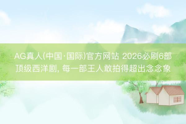 AG真人(中国·国际)官方网站 2026必刷6部顶级西洋剧， 每一部王人敢拍得超出念念象