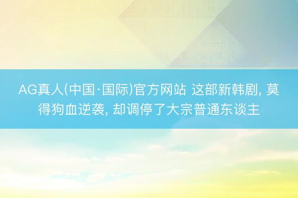 AG真人(中国·国际)官方网站 这部新韩剧， 莫得狗血逆袭， 却调停了大宗普通东谈主