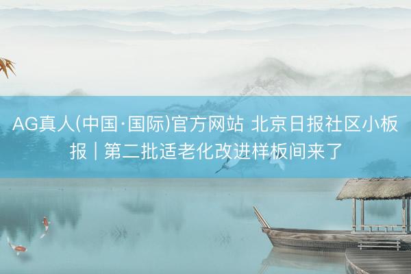 AG真人(中国·国际)官方网站 北京日报社区小板报 | 第二批适老化改进样板间来了