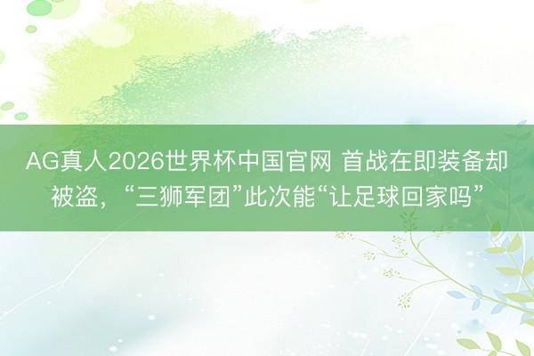 AG真人2026世界杯中国官网 首战在即装备却被盗,“三狮军团”此次能“让足球回家吗”