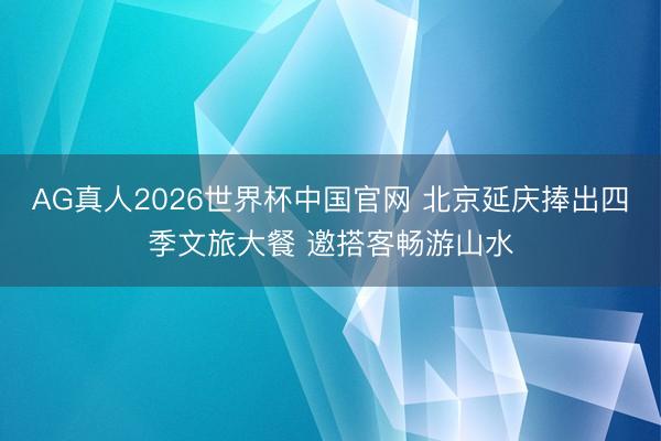 AG真人2026世界杯中国官网 北京延庆捧出四季文旅大餐 邀搭客畅游山水