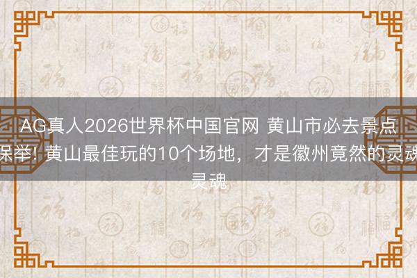 AG真人2026世界杯中国官网 黄山市必去景点保举! 黄山最佳玩的10个场地,才是徽州竟然的灵魂